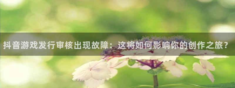 杏耀品牌：抖音游戏发行审核出现故障：这将如何影响你的创作之旅？