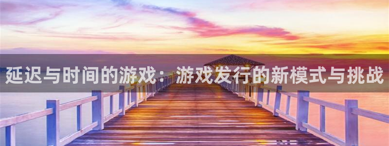 陕西杏耀子文化创意有限公司有什么游戏：延迟与时间的游戏：游戏发行的新模式与挑战