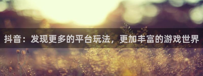 杏耀官网开户待遇：抖音：发现更多的平台玩法，更加丰富的游戏世界