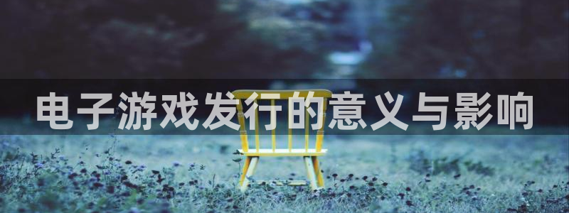 杏耀官网解绑银行卡怎么解绑：电子游戏发行的意义与影响