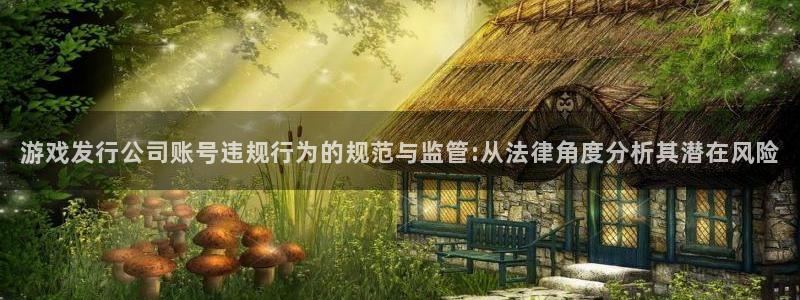 杏耀官网客服服务电话：游戏发行公司账号违规行为的规范与监管:从法律角度分析其潜在风险