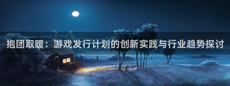 杏耀官网客服电话号码：抱团取暖：游戏发行计划的创新实践与行业趋势探讨