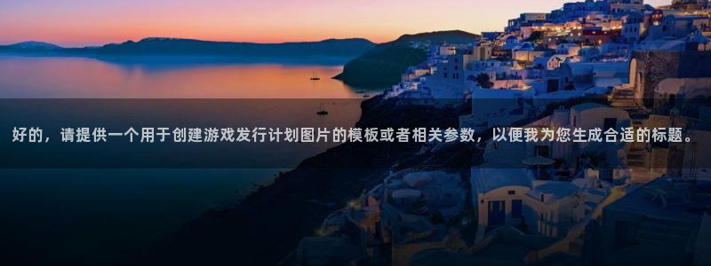 杏耀智邦(北京)品牌策划有限公司：好的，请提供一个用于创建游戏发行计划图片的模板或者相关参数，以便我为您生成合适的标题。