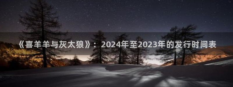 法国杏耀官网：《喜羊羊与灰太狼》：2024年至2023年的发行时间表