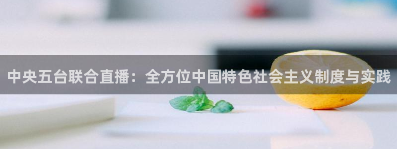 龙门直播：中央五台联合直播：全方位中国特色社会主义制度与实践