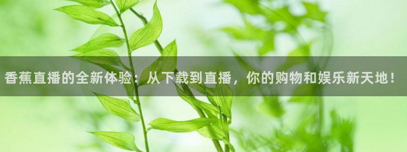 龙门体育直播在线观看：香蕉直播的全新体验：从下载到直播，你的购物和娱乐新天地！